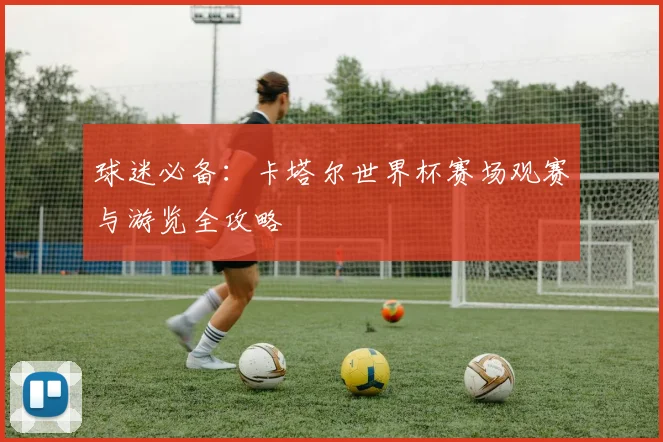球迷必备：卡塔尔世界杯赛场观赛与游览全攻略