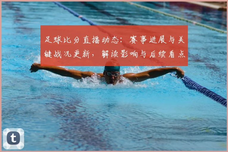 足球比分直播动态：赛事进展与关键战况更新，解读影响与后续看点