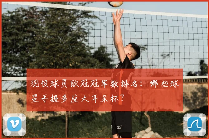 现役球员欧冠冠军数排名：哪些球星手握多座大耳朵杯？