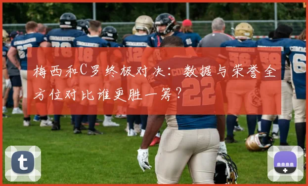 梅西和C罗终极对决：数据与荣誉全方位对比谁更胜一筹？