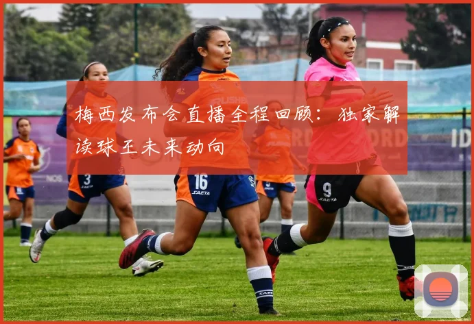 梅西发布会直播全程回顾：独家解读球王未来动向