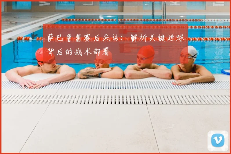 萨巴鲁酱赛后采访：解析关键进球背后的战术部署