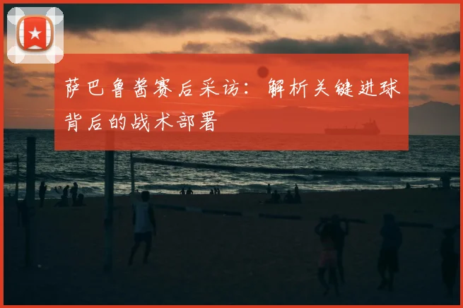 萨巴鲁酱赛后采访：解析关键进球背后的战术部署