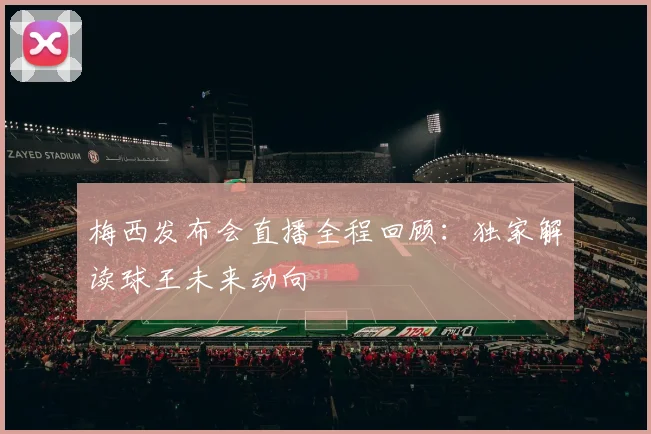 梅西发布会直播全程回顾：独家解读球王未来动向