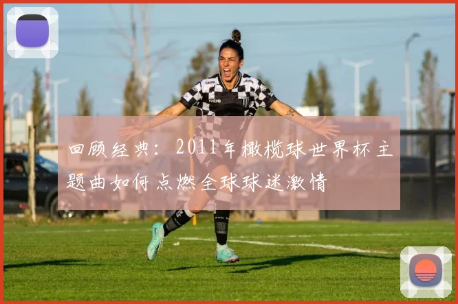 回顾经典：2011年橄榄球世界杯主题曲如何点燃全球球迷激情