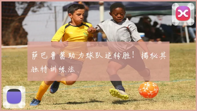 萨巴鲁酱助力球队逆转胜！揭秘其独特训练法