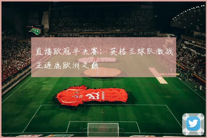 直播欧冠半决赛：英格兰球队激战正逐鹿欧洲之巅