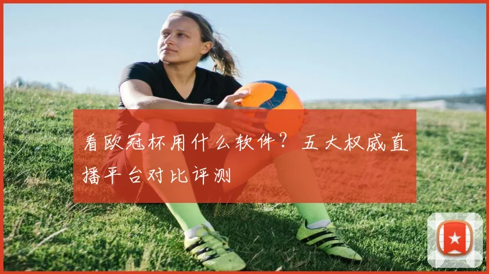 看欧冠杯用什么软件？五大权威直播平台对比评测