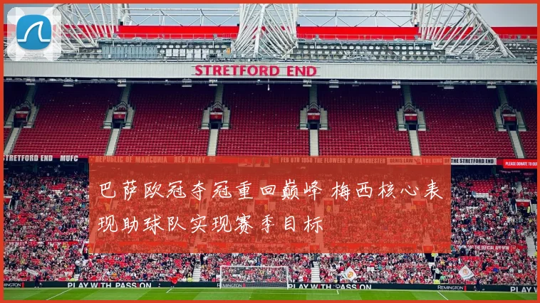 巴萨欧冠夺冠重回巅峰 梅西核心表现助球队实现赛季目标