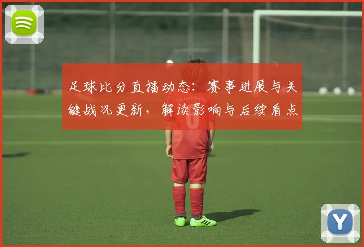 足球比分直播动态：赛事进展与关键战况更新，解读影响与后续看点
