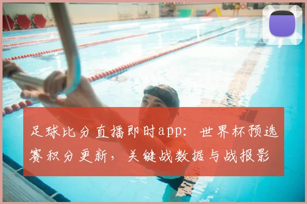 足球比分直播即时app：世界杯预选赛积分更新，关键战数据与战报影响一览