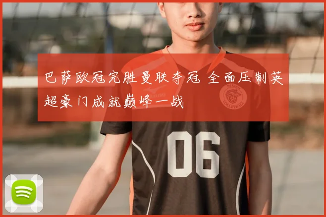 巴萨欧冠完胜曼联夺冠 全面压制英超豪门成就巅峰一战