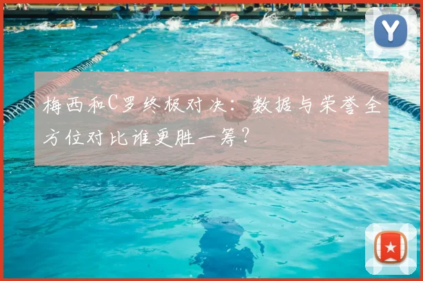 梅西和C罗终极对决：数据与荣誉全方位对比谁更胜一筹？