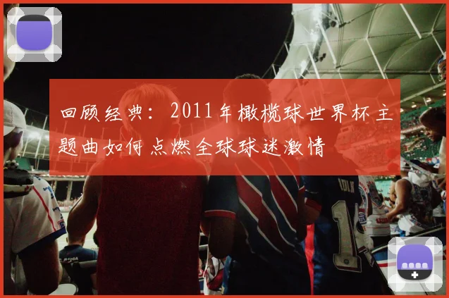 回顾经典：2011年橄榄球世界杯主题曲如何点燃全球球迷激情