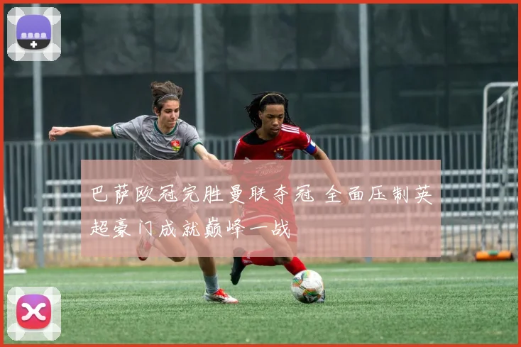 巴萨欧冠完胜曼联夺冠 全面压制英超豪门成就巅峰一战