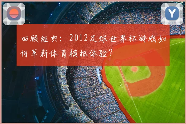 回顾经典：2012足球世界杯游戏如何革新体育模拟体验？