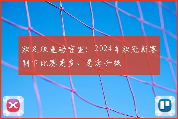 欧足联重磅官宣：2024年欧冠新赛制下比赛更多、悬念升级