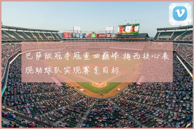 巴萨欧冠夺冠重回巅峰 梅西核心表现助球队实现赛季目标