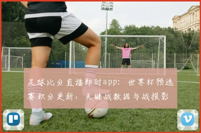 足球比分直播即时app：世界杯预选赛积分更新，关键战数据与战报影响一览