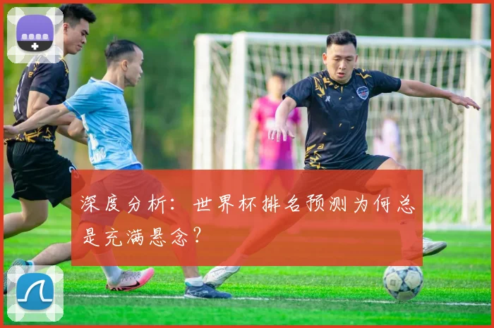 深度分析：世界杯排名预测为何总是充满悬念？