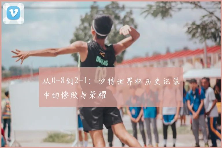 从0-8到2-1：沙特世界杯历史记录中的惨败与荣耀
