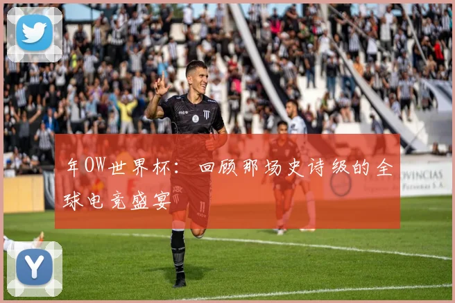 年OW世界杯:回顾那场史诗级的全球电竞盛宴
