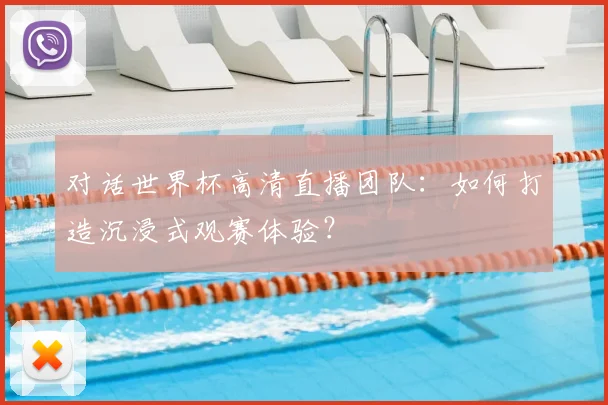 对话世界杯高清直播团队：如何打造沉浸式观赛体验？