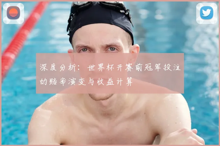 深度分析：世界杯开赛前冠军投注的赔率演变与收益计算