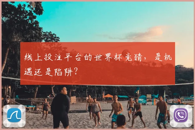 线上投注平台的世界杯竞猜，是机遇还是陷阱？