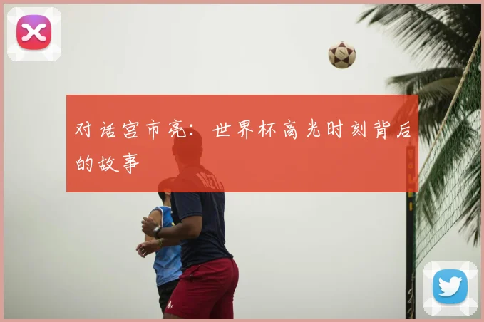 对话宫市亮：世界杯高光时刻背后的故事