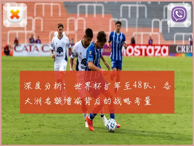 深度分析：世界杯扩军至48队，各大洲名额增减背后的战略考量