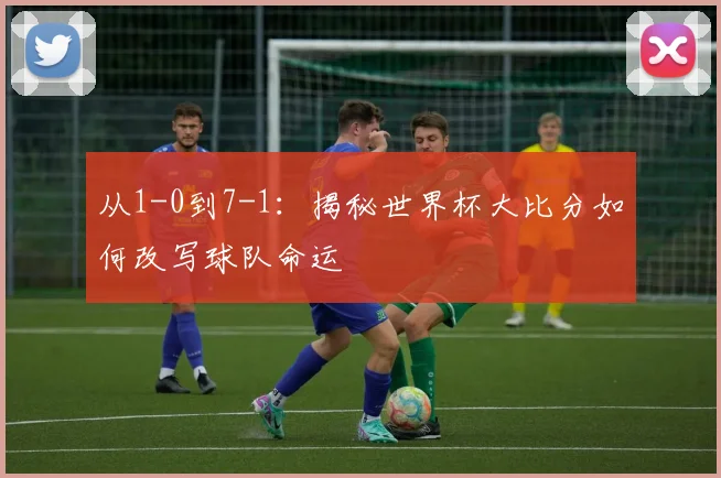 从1-0到7-1：揭秘世界杯大比分如何改写球队命运