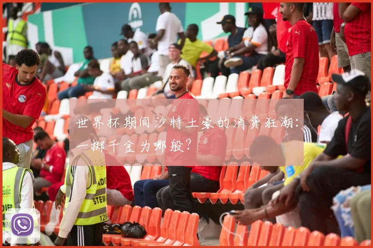 世界杯期间沙特土豪的消费狂潮:一掷千金为哪般?