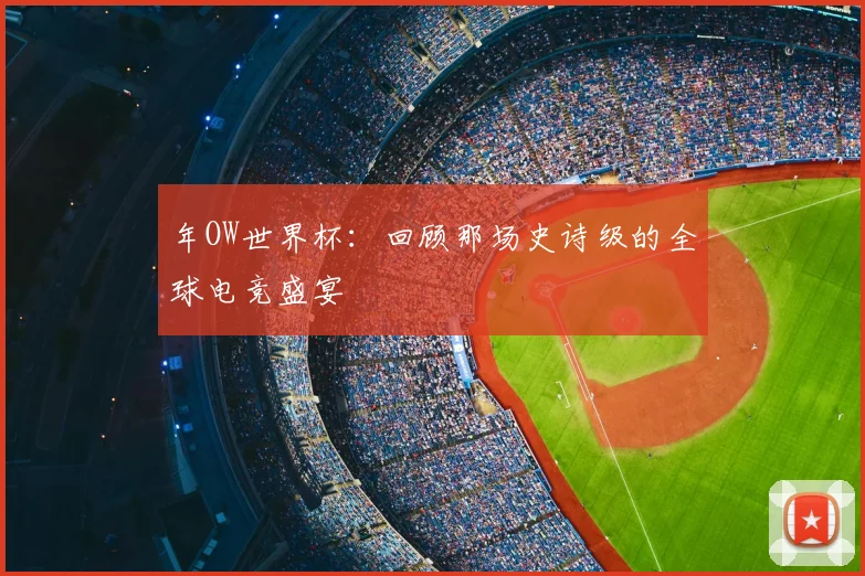 年OW世界杯:回顾那场史诗级的全球电竞盛宴