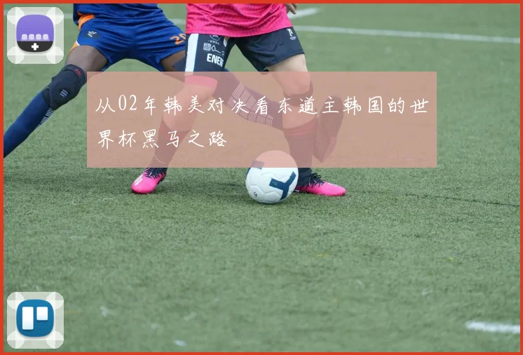 从02年韩美对决看东道主韩国的世界杯黑马之路