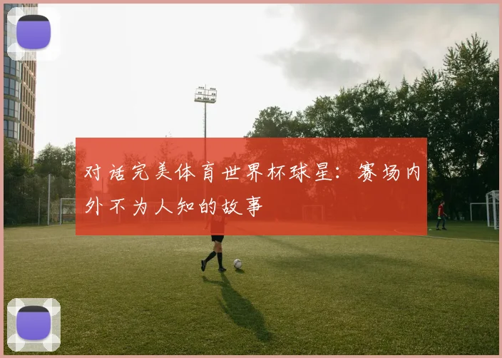 对话完美体育世界杯球星：赛场内外不为人知的故事