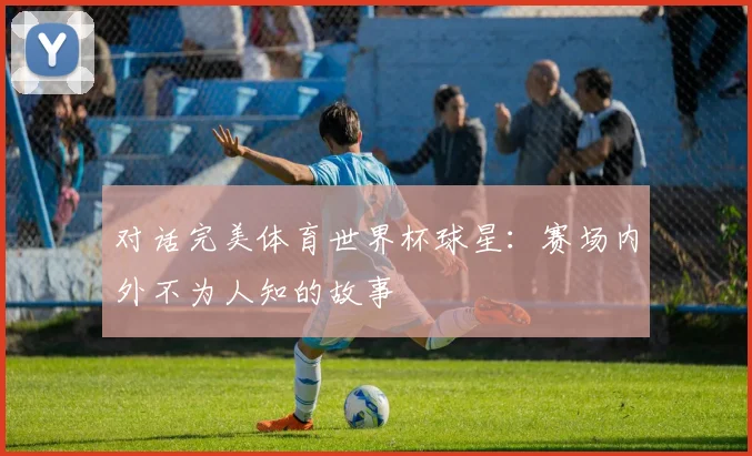 对话完美体育世界杯球星：赛场内外不为人知的故事