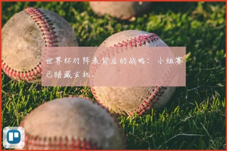 世界杯对阵表背后的战略：小组赛已暗藏玄机。