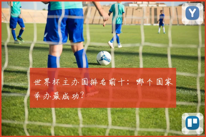 世界杯主办国排名前十：哪个国家举办最成功？