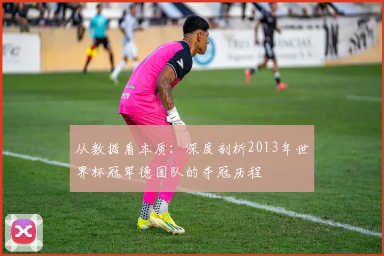 从数据看本质:深度剖析2013年世界杯冠军德国队的夺冠历程