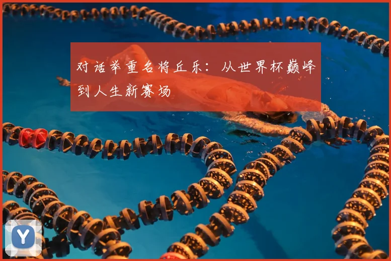 对话举重名将丘乐：从世界杯巅峰到人生新赛场