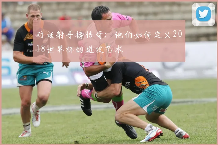 对话射手榜传奇：他们如何定义2018世界杯的进攻艺术