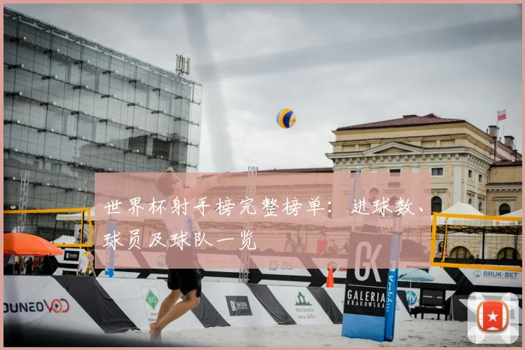 世界杯射手榜完整榜单:进球数、球员及球队一览