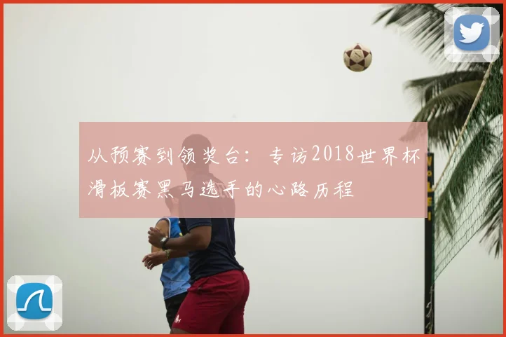从预赛到领奖台:专访2018世界杯滑板赛黑马选手的心路历程