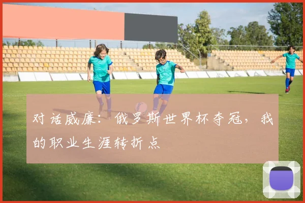 对话威廉：俄罗斯世界杯夺冠，我的职业生涯转折点