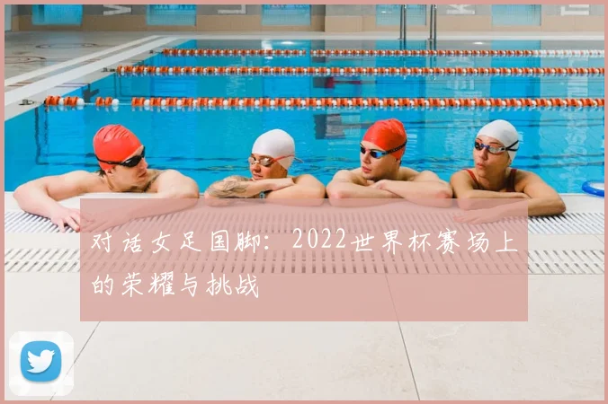 对话女足国脚：2022世界杯赛场上的荣耀与挑战