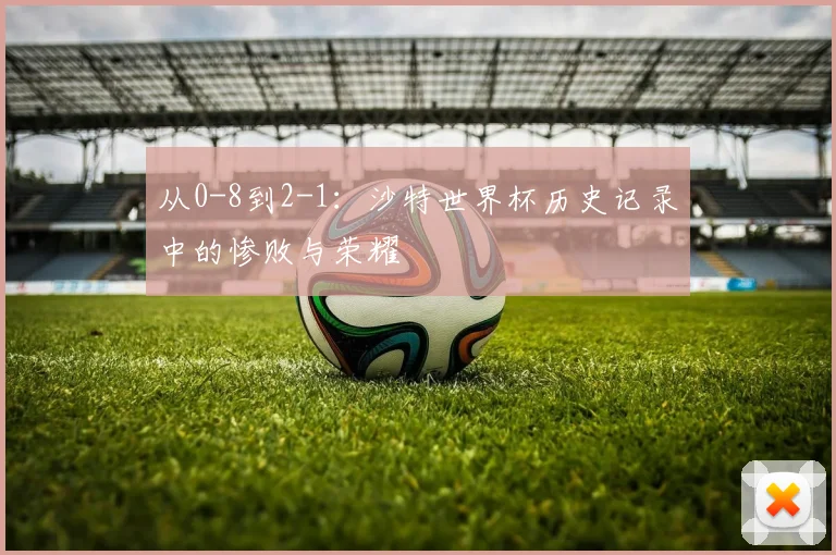 从0-8到2-1：沙特世界杯历史记录中的惨败与荣耀