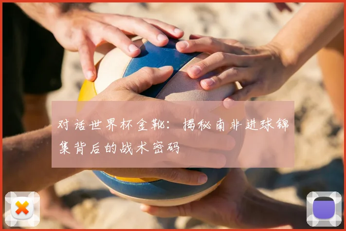 对话世界杯金靴：揭秘南非进球锦集背后的战术密码