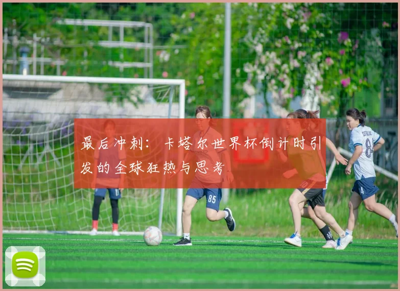 最后冲刺:卡塔尔世界杯倒计时引发的全球狂热与思考