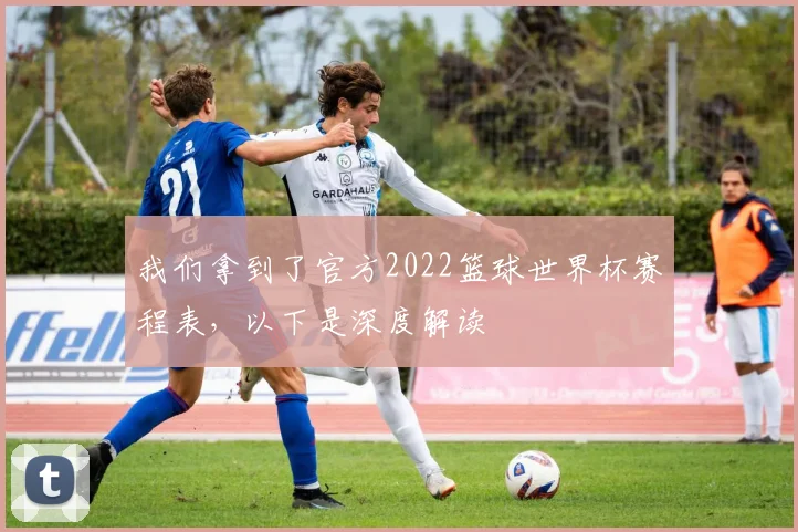 我们拿到了官方2022篮球世界杯赛程表，以下是深度解读